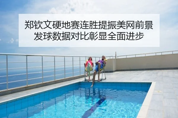 郑钦文硬地赛连胜提振美网前景 发球数据对比彰显全面进步