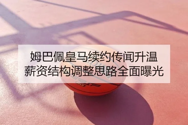 姆巴佩皇马续约传闻升温 薪资结构调整思路全面曝光