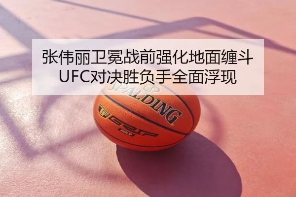 张伟丽卫冕战前强化地面缠斗 UFC对决胜负手全面浮现